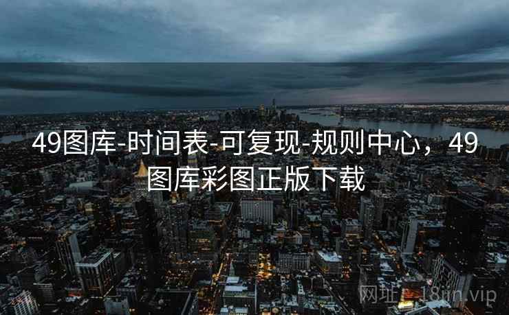 49图库-时间表-可复现-规则中心，49图库彩图正版下载