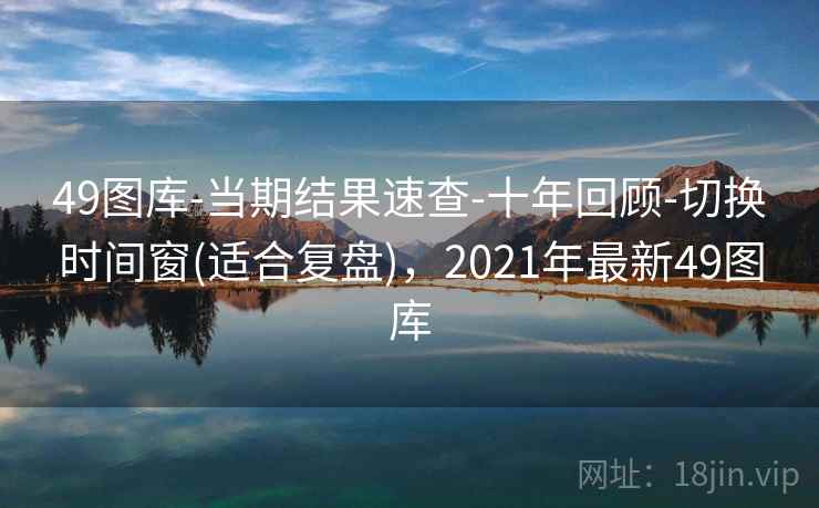 49图库-当期结果速查-十年回顾-切换时间窗(适合复盘),2021年最新49图库