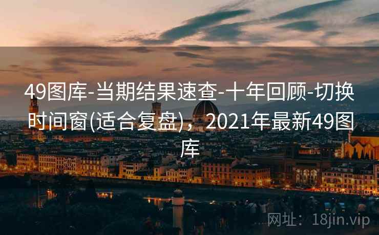49图库-当期结果速查-十年回顾-切换时间窗(适合复盘),2021年最新49图库
