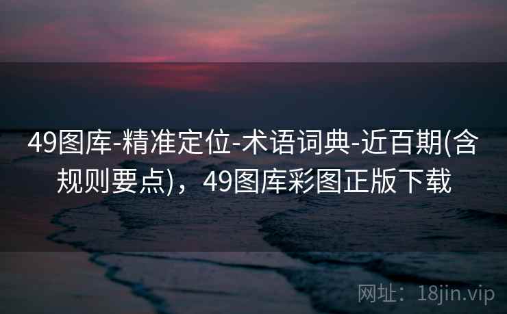 49图库-精准定位-术语词典-近百期(含规则要点),49图库彩图正版下载 第1张 49图库-精准定位-术语词典-近百期(含规则要点),49图库彩图正版下载 第1张