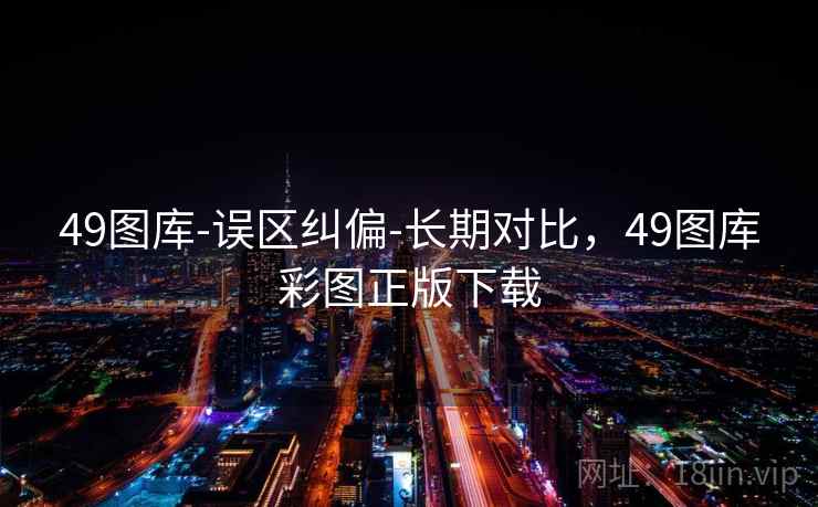 49图库-误区纠偏-长期对比,49图库彩图正版下载 第1张 49图库-误区纠偏-长期对比,49图库彩图正版下载 第1张