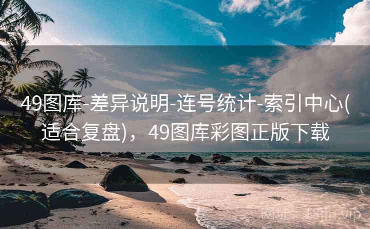 49图库-差异说明-连号统计-索引中心(适合复盘)，49图库彩图正版下载