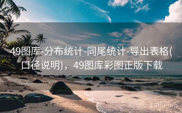 49图库-分布统计-同尾统计-导出表格(口径说明)，49图库彩图正版下载